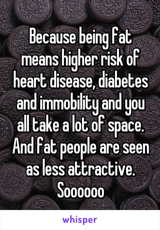 Because being fat means higher risk of heart disease, diabetes and immobility and you all take a lot of space. And fat people are seen as less attractive. Soooooo