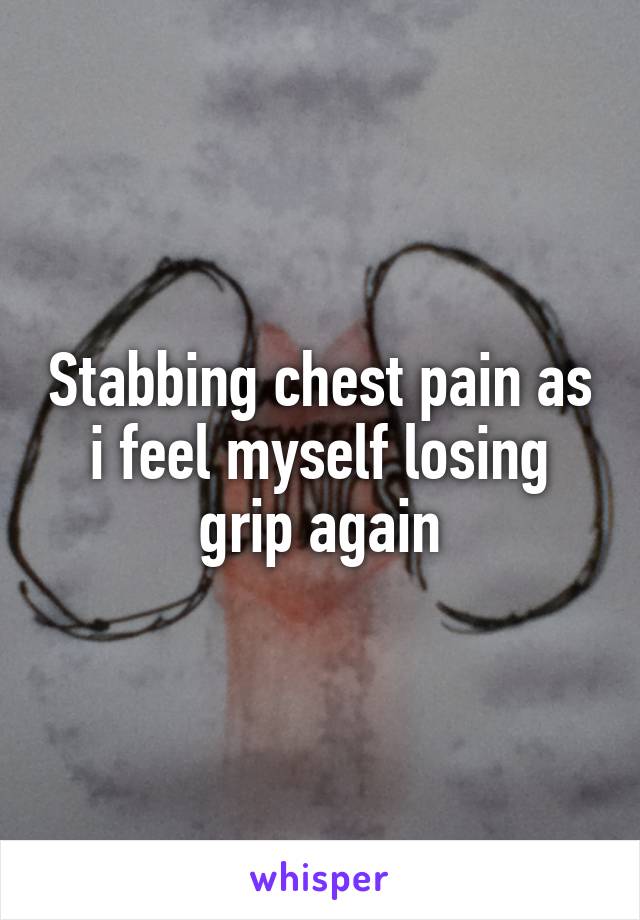 Stabbing chest pain as i feel myself losing grip again