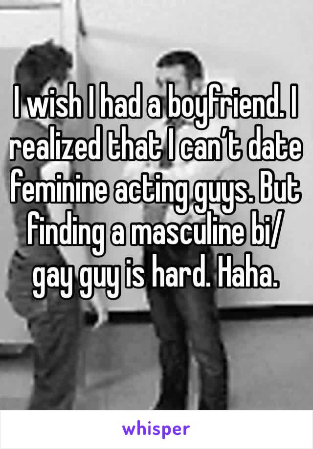 I wish I had a boyfriend. I realized that I can’t date  feminine acting guys. But finding a masculine bi/ gay guy is hard. Haha. 