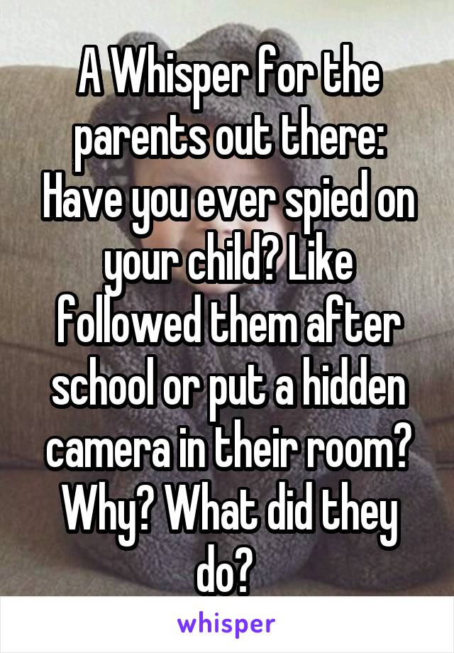 A Whisper for the parents out there:
Have you ever spied on your child? Like followed them after school or put a hidden camera in their room? Why? What did they do? 