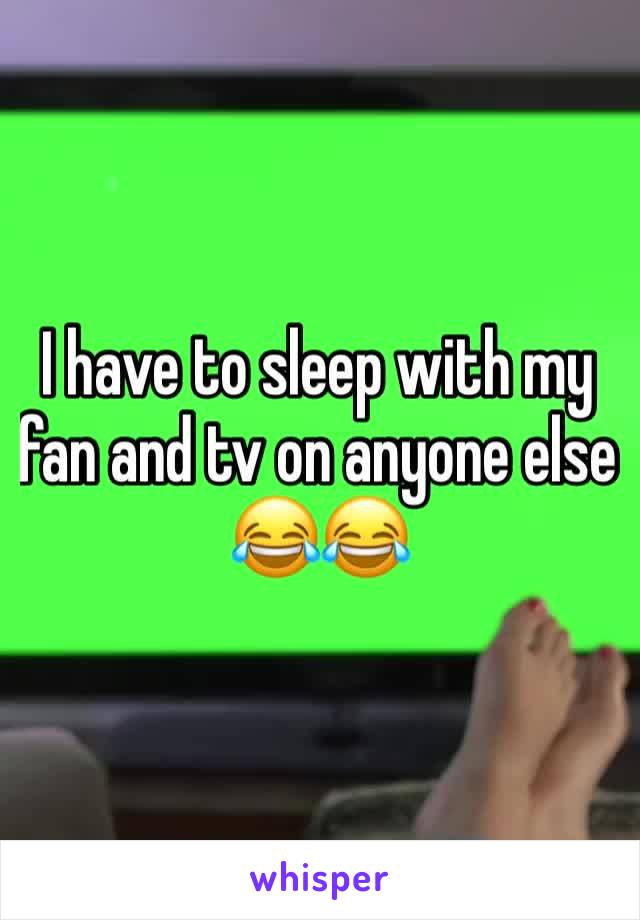 I have to sleep with my fan and tv on anyone else 😂😂