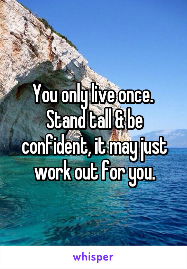 You only live once. 
Stand tall & be confident, it may just work out for you.