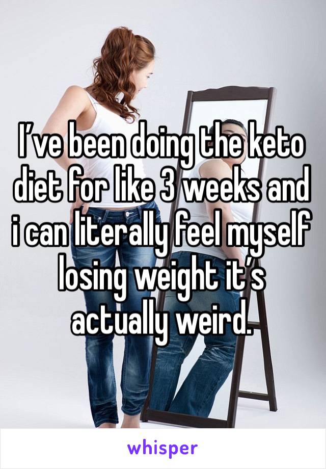 I’ve been doing the keto diet for like 3 weeks and i can literally feel myself losing weight it’s actually weird.