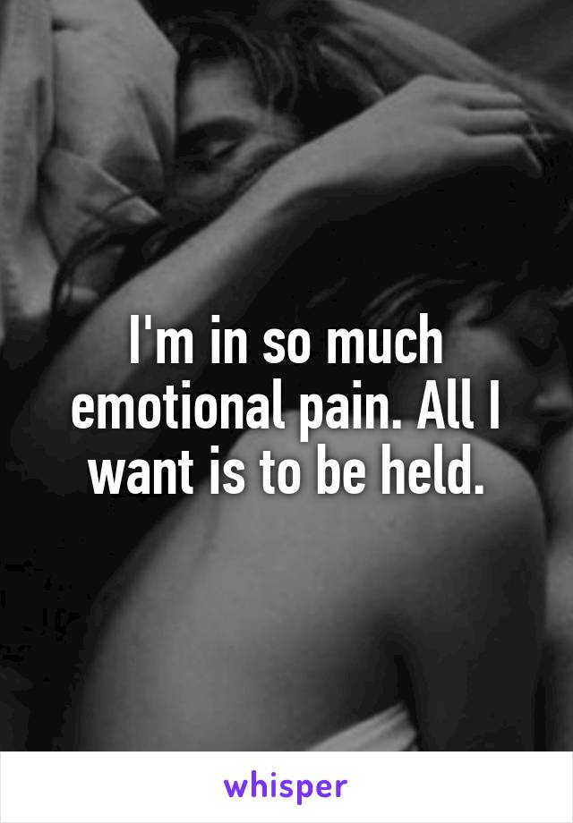 I'm in so much emotional pain. All I want is to be held.