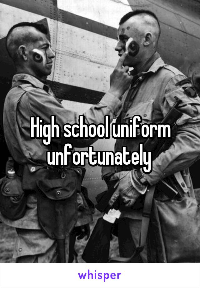 High school uniform unfortunately 