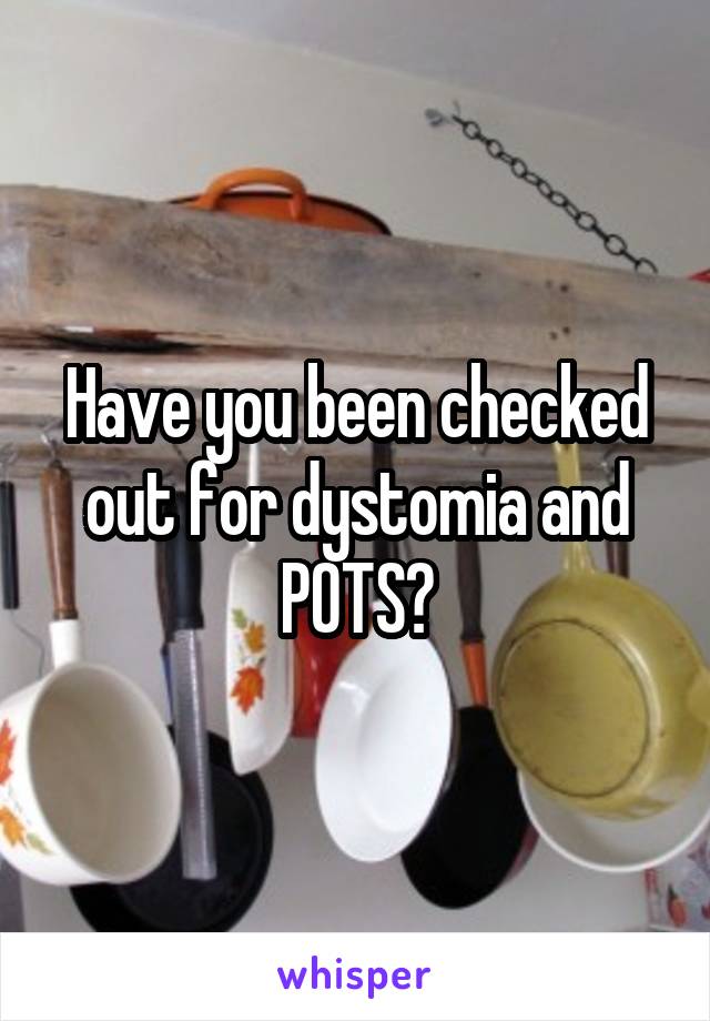 Have you been checked out for dystomia and POTS?