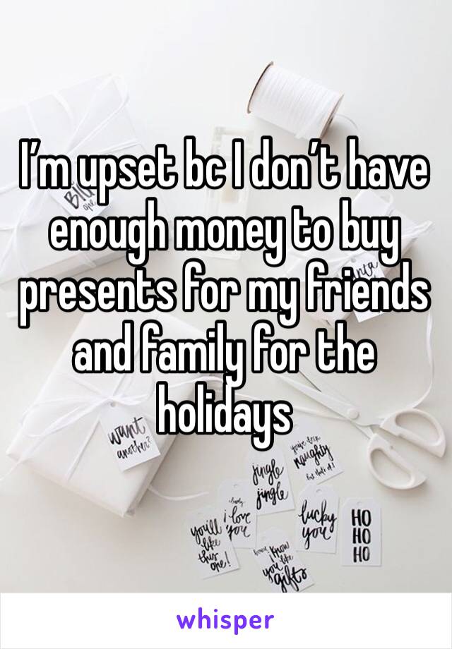 I’m upset bc I don’t have enough money to buy presents for my friends and family for the holidays 