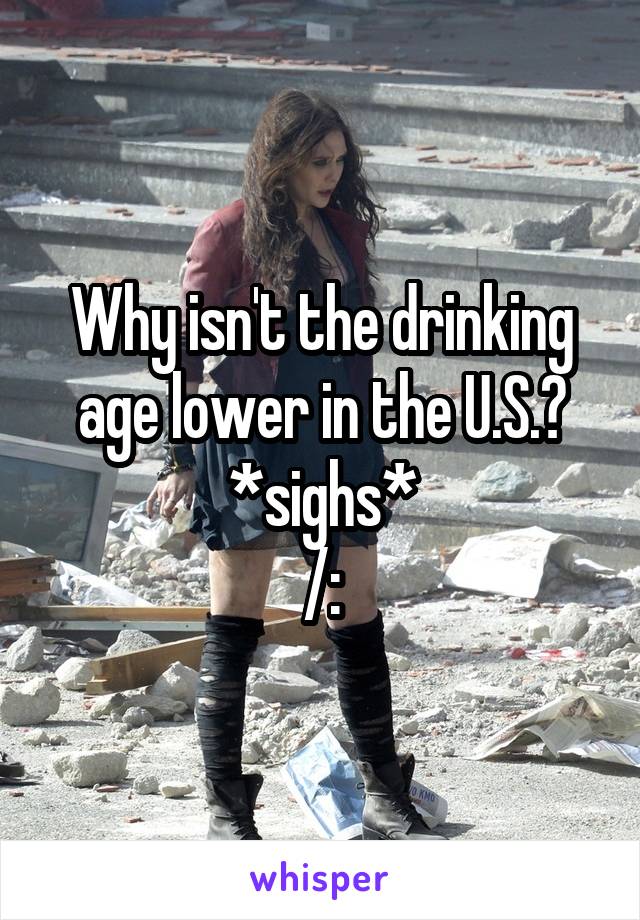 Why isn't the drinking age lower in the U.S.?
*sighs*
/:
