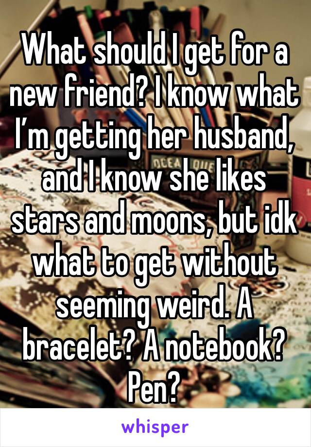 What should I get for a new friend? I know what I’m getting her husband, and I know she likes stars and moons, but idk what to get without seeming weird. A bracelet? A notebook? Pen?