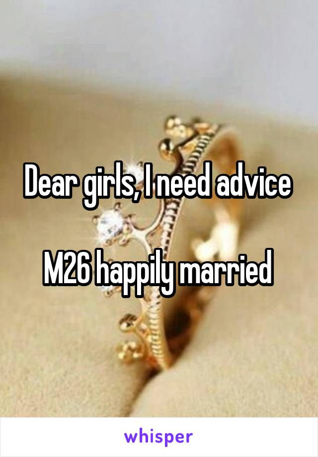Dear girls, I need advice 

M26 happily married 