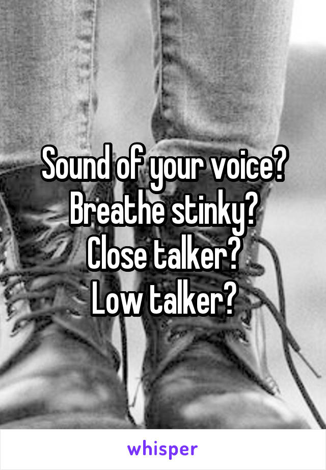 Sound of your voice?
Breathe stinky?
Close talker?
Low talker?
