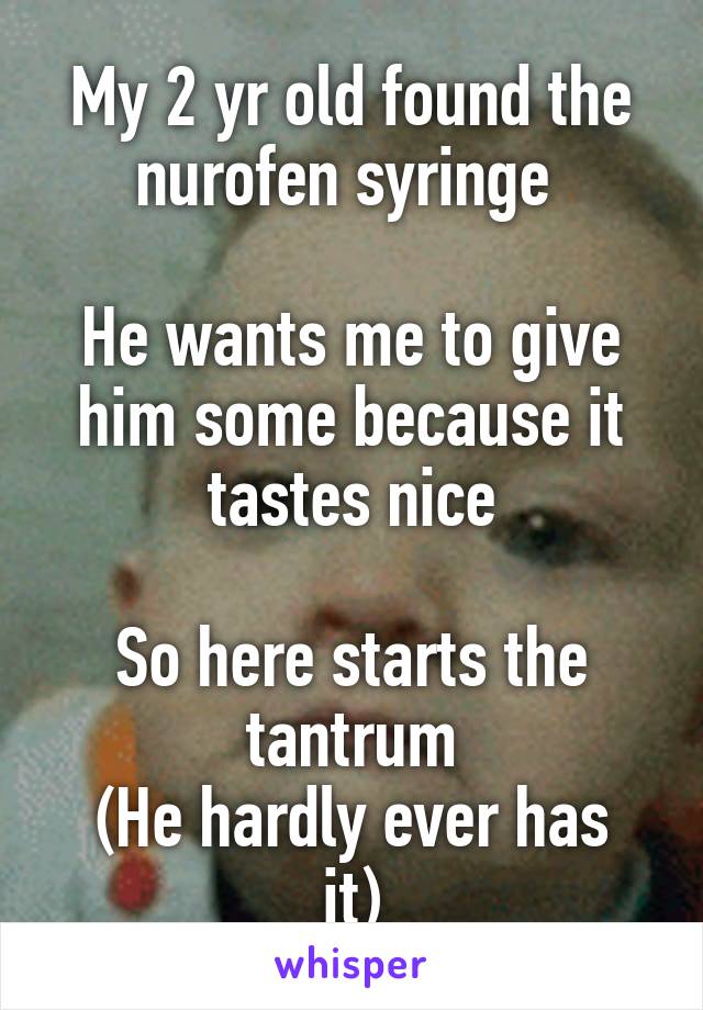 My 2 yr old found the nurofen syringe 

He wants me to give him some because it tastes nice

So here starts the tantrum
(He hardly ever has it)