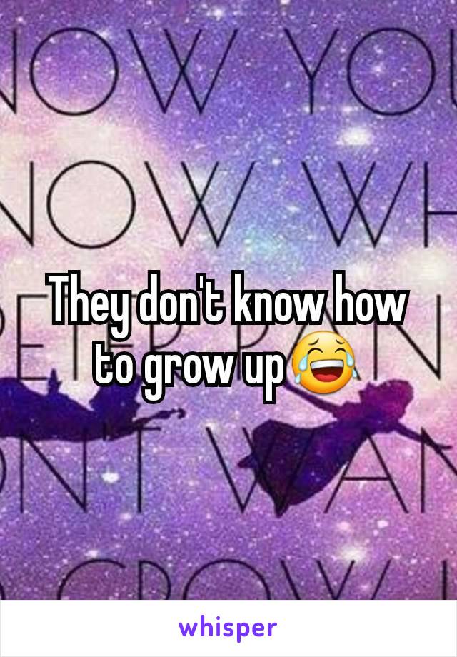 They don't know how to grow up😂
