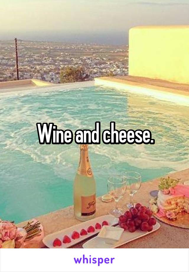 Wine and cheese.