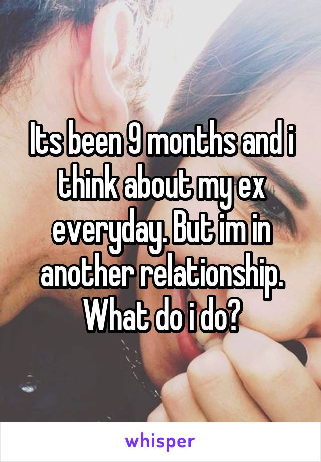 Its been 9 months and i think about my ex everyday. But im in another relationship. What do i do?