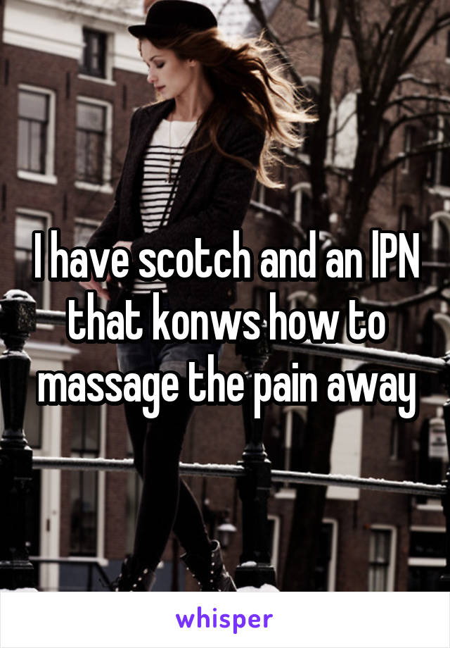 I have scotch and an lPN that konws how to massage the pain away
