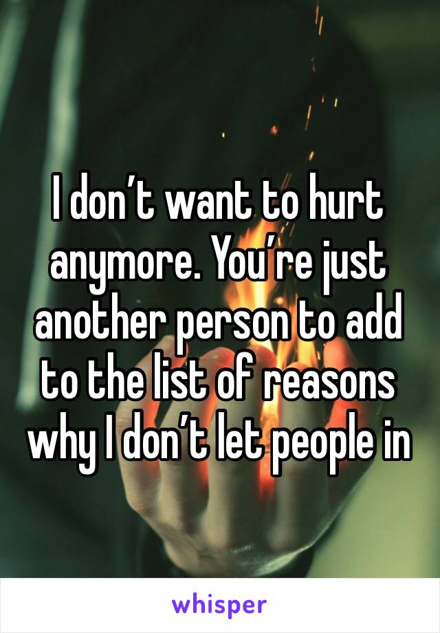 I don’t want to hurt anymore. You’re just another person to add to the list of reasons why I don’t let people in 