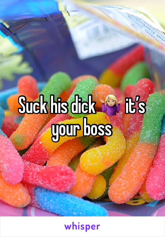 Suck his dick 🤷🏼‍♀️ it’s your boss 