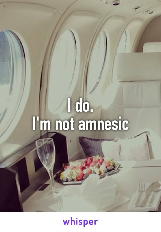 I do.
I'm not amnesic