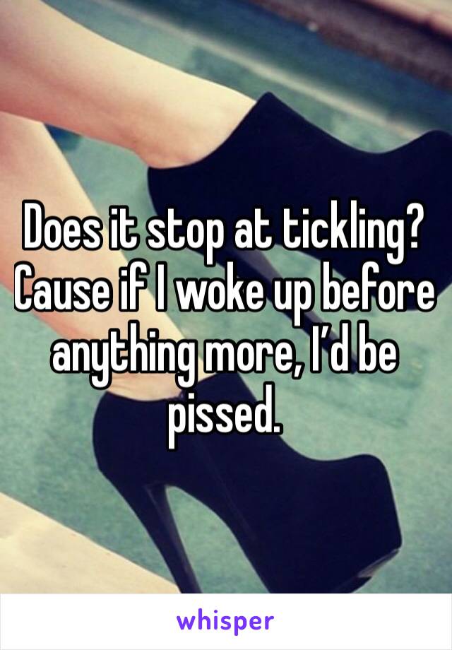 Does it stop at tickling? Cause if I woke up before anything more, I’d be pissed. 