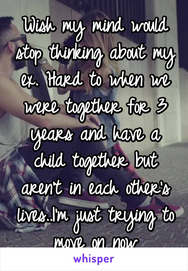 Wish my mind would stop thinking about my ex. Hard to when we were together for 3 years and have a child together but aren't in each other's lives..I'm just trying to move on now