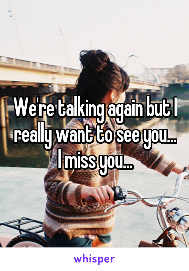 We're talking again but I really want to see you... I miss you...