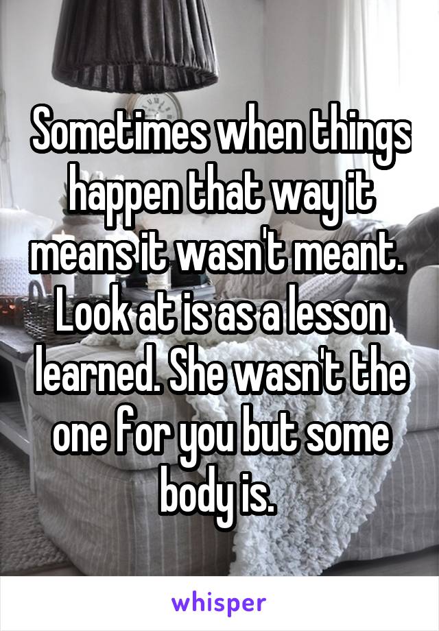 Sometimes when things happen that way it means it wasn't meant.  Look at is as a lesson learned. She wasn't the one for you but some body is. 