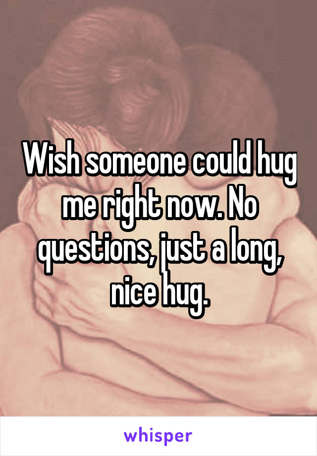 Wish someone could hug me right now. No questions, just a long, nice hug.