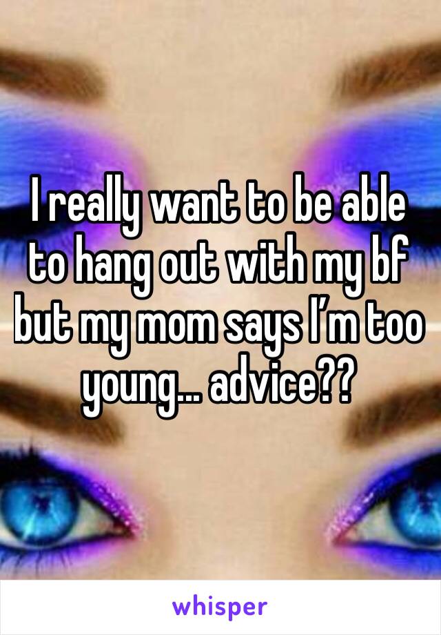 I really want to be able to hang out with my bf but my mom says I’m too young... advice?? 