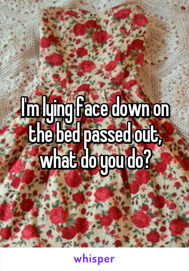 I'm lying face down on the bed passed out, what do you do?