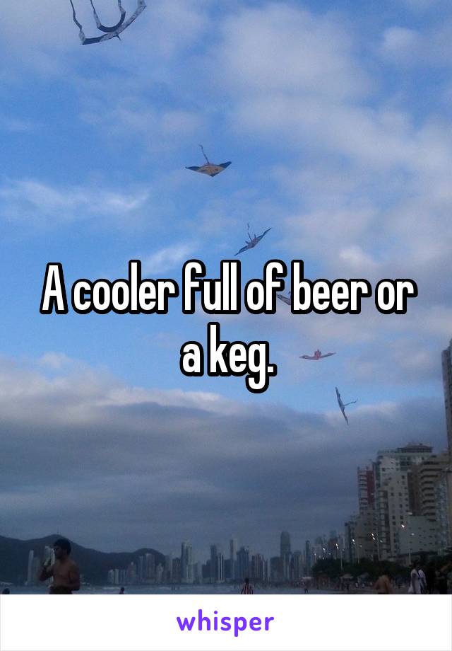A cooler full of beer or a keg.
