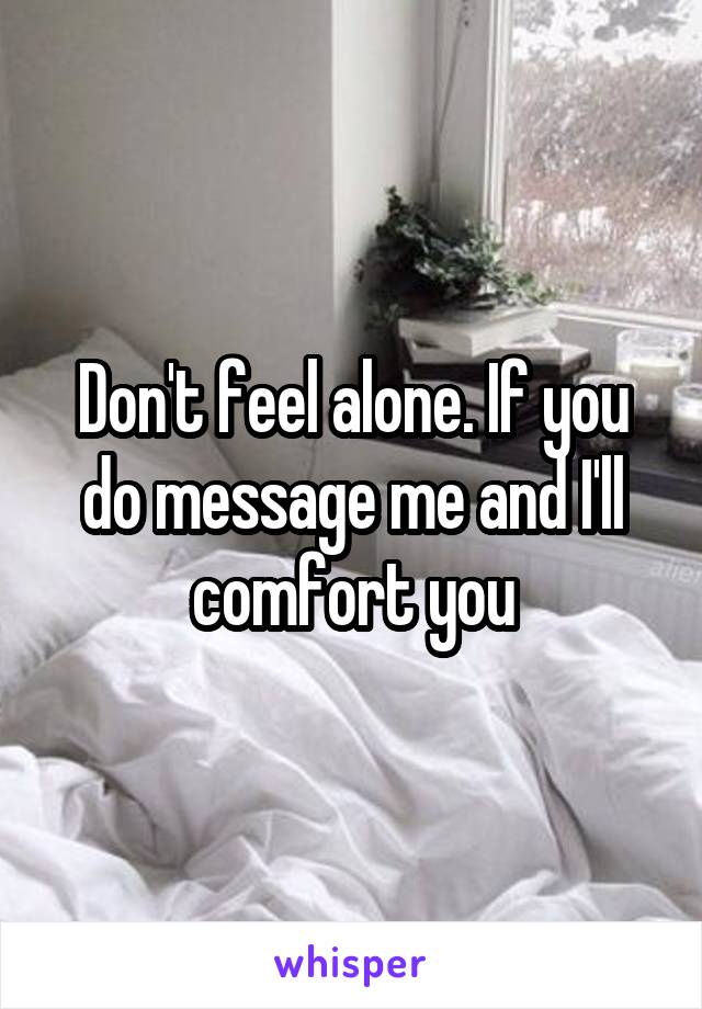 Don't feel alone. If you do message me and I'll comfort you