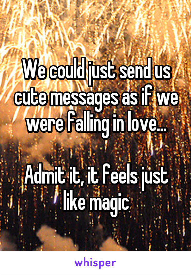We could just send us cute messages as if we were falling in love...

Admit it, it feels just like magic