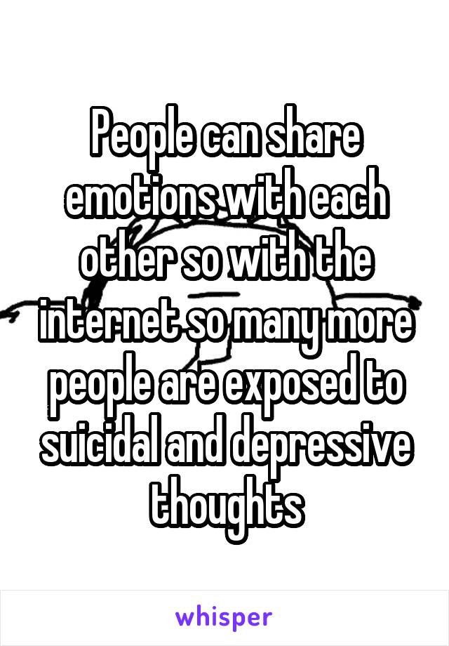 People can share emotions with each other so with the internet so many more people are exposed to suicidal and depressive thoughts