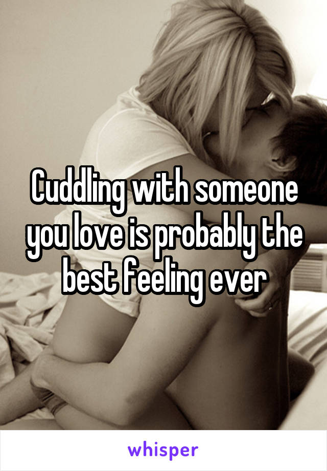 Cuddling with someone you love is probably the best feeling ever