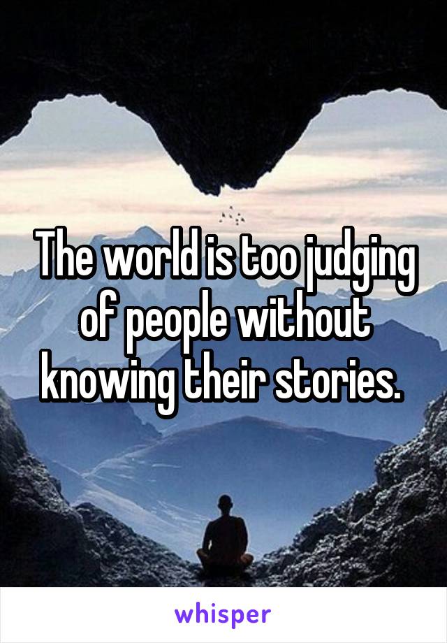 The world is too judging of people without knowing their stories. 