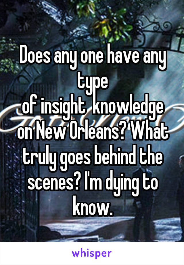 Does any one have any type
of insight  knowledge on New Orleans? What truly goes behind the scenes? I'm dying to know.