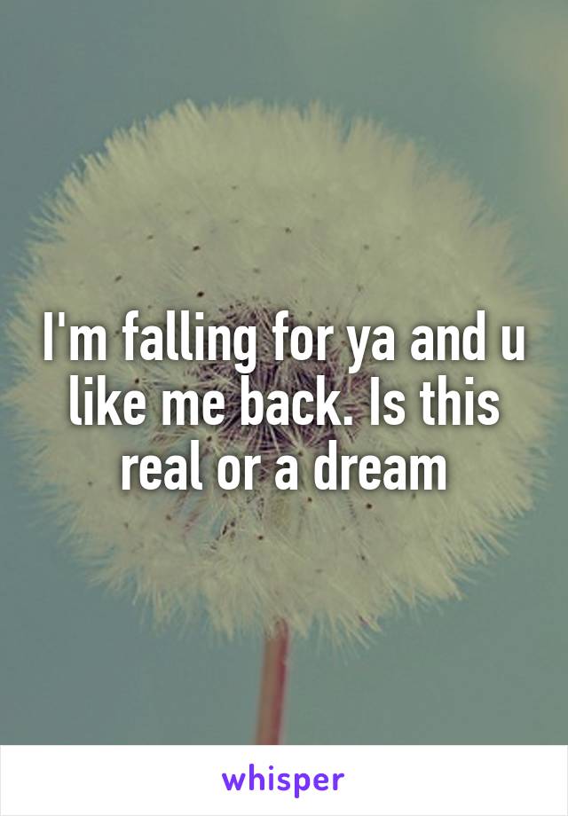 I'm falling for ya and u like me back. Is this real or a dream