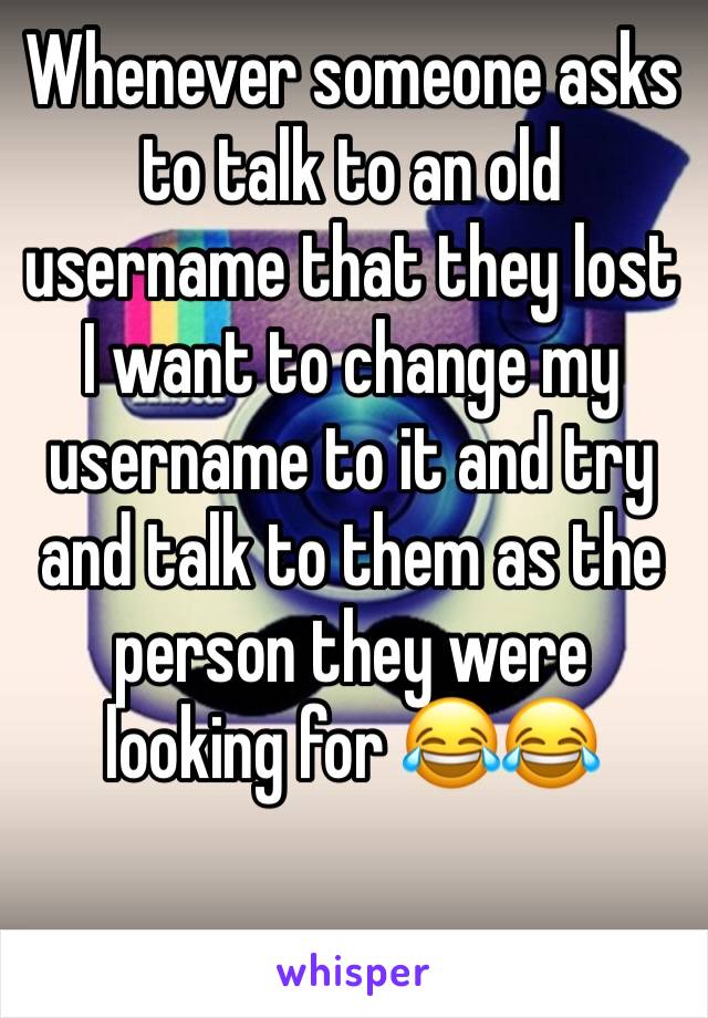 Whenever someone asks to talk to an old username that they lost I want to change my username to it and try and talk to them as the person they were looking for 😂😂