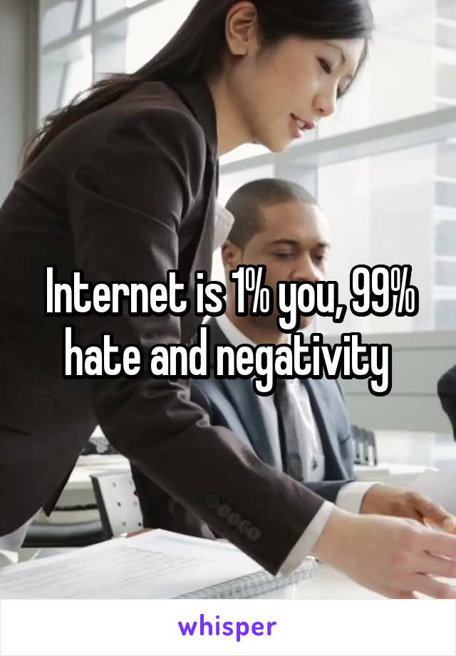 Internet is 1% you, 99% hate and negativity 