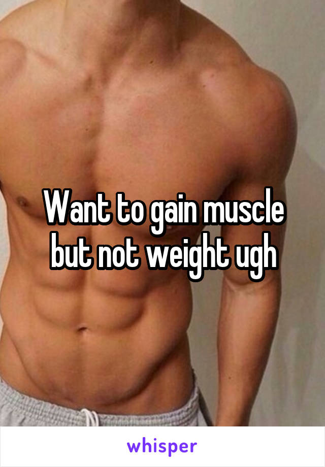 Want to gain muscle but not weight ugh