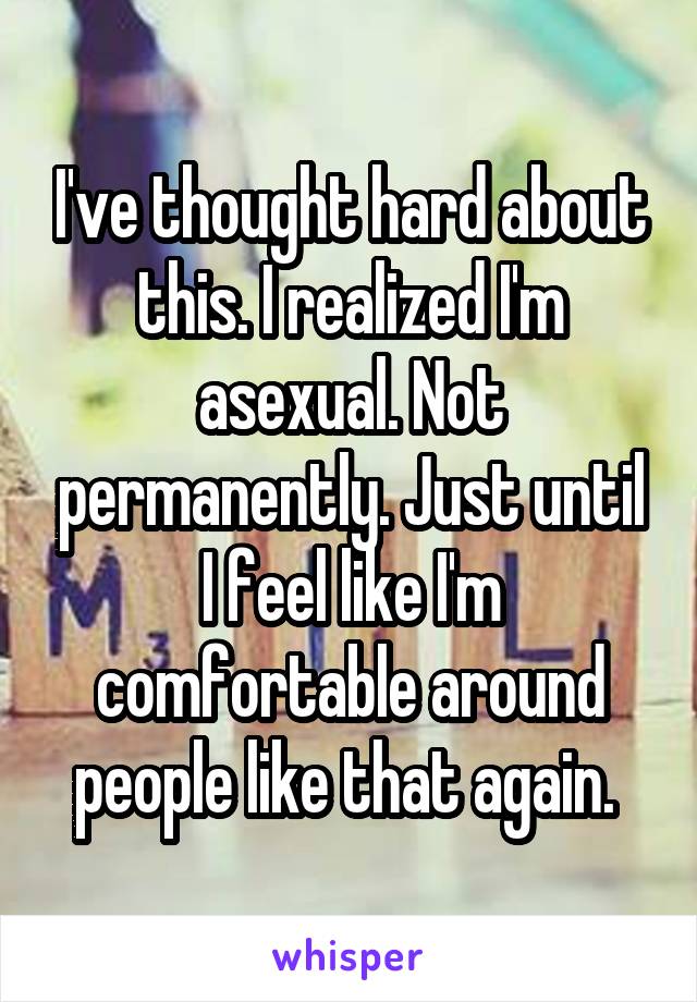 I've thought hard about this. I realized I'm asexual. Not permanently. Just until I feel like I'm comfortable around people like that again. 