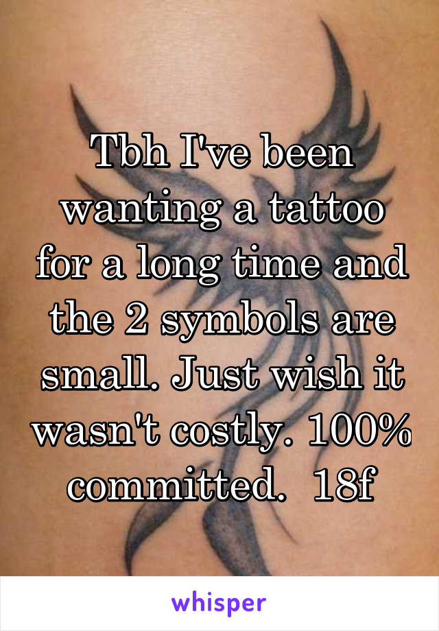 Tbh I've been wanting a tattoo for a long time and the 2 symbols are small. Just wish it wasn't costly. 100% committed.  18f
