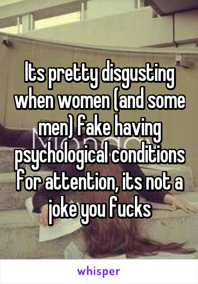 Its pretty disgusting when women (and some men) fake having psychological conditions for attention, its not a joke you fucks