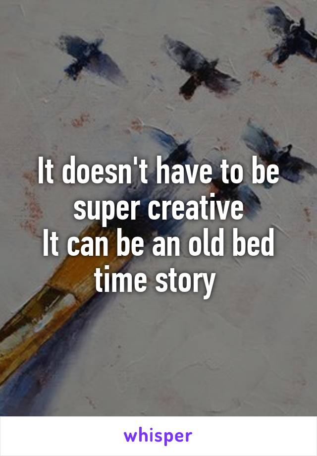 It doesn't have to be super creative
It can be an old bed time story 