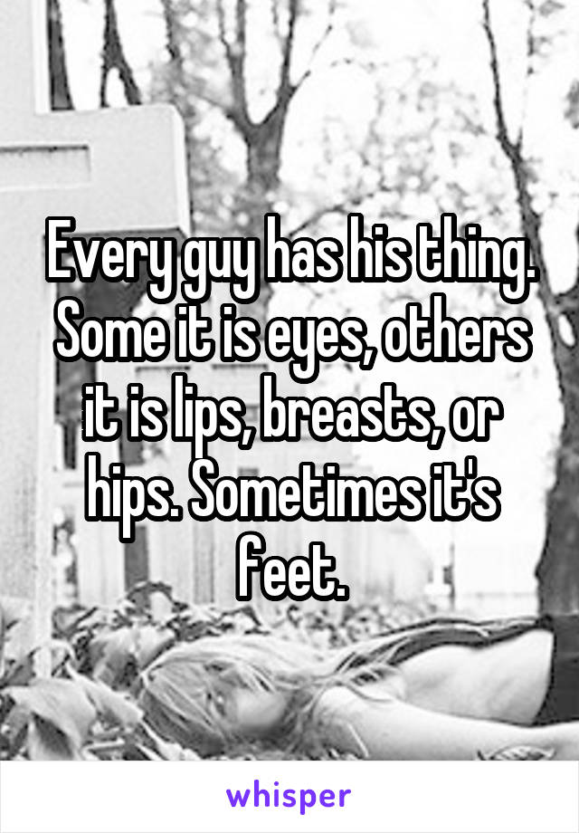Every guy has his thing. Some it is eyes, others it is lips, breasts, or hips. Sometimes it's feet.