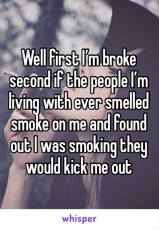 Well first I’m broke second if the people I’m living with ever smelled smoke on me and found out I was smoking they would kick me out
