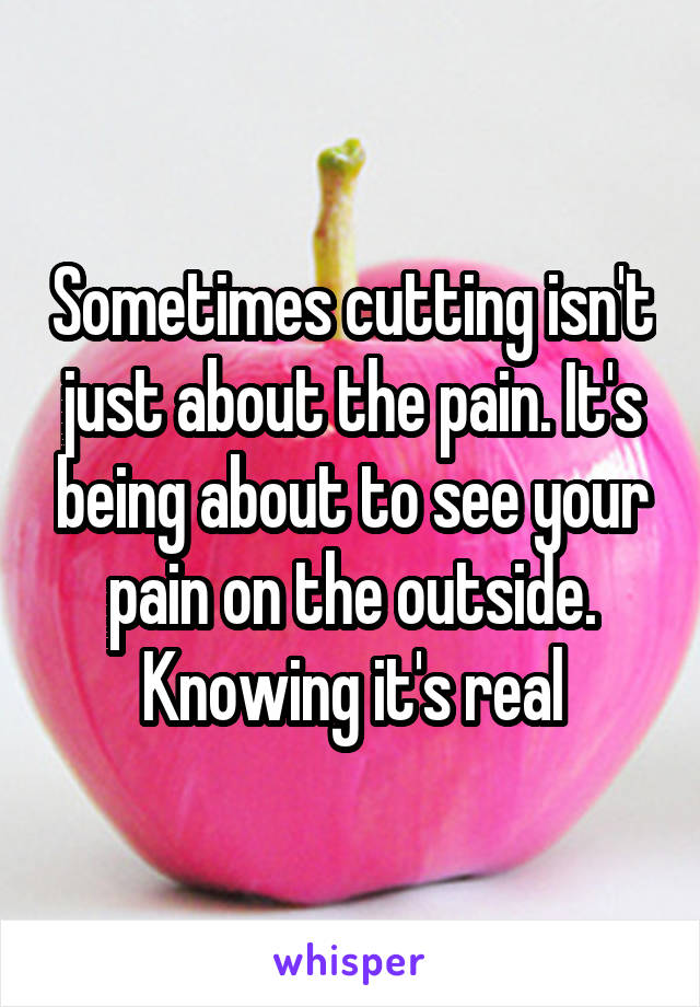 Sometimes cutting isn't just about the pain. It's being about to see your pain on the outside. Knowing it's real
