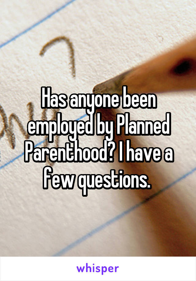 Has anyone been employed by Planned Parenthood? I have a few questions. 