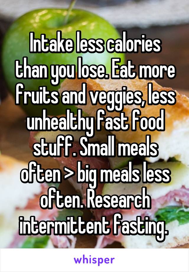 Intake less calories than you lose. Eat more fruits and veggies, less unhealthy fast food stuff. Small meals often > big meals less often. Research intermittent fasting. 